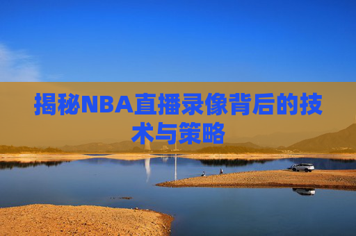 揭秘NBA直播录像背后的技术与策略