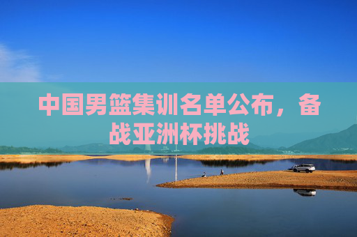 中国男篮集训名单公布，备战亚洲杯挑战