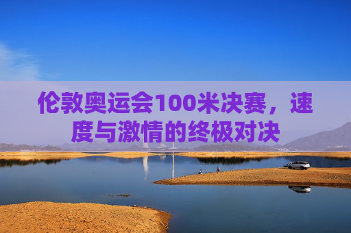 伦敦奥运会100米决赛，速度与激情的终极对决