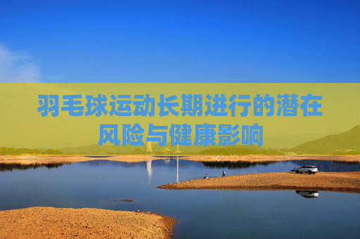 羽毛球运动长期进行的潜在风险与健康影响