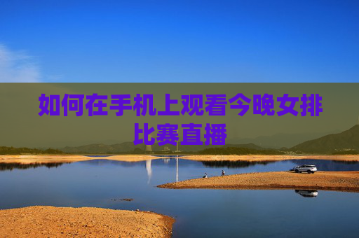 如何在手机上观看今晚女排比赛直播