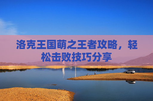洛克王国萌之王者攻略,轻松击败技巧分享 洛克王国萌之王者攻略,轻松击败技巧分享