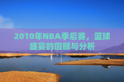 2010年NBA季后赛，篮球盛宴的回顾与分析