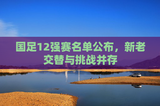 国足12强赛名单公布，新老交替与挑战并存
