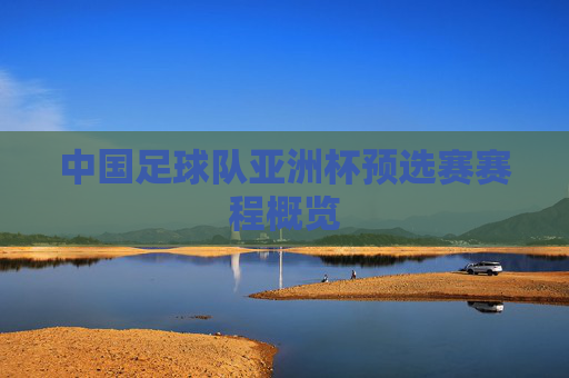 中国足球队亚洲杯预选赛赛程概览 中国足球队亚洲杯预选赛赛程概览
