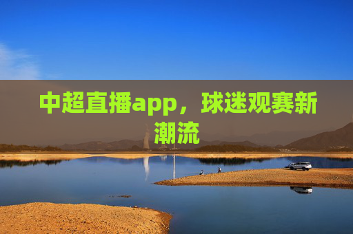 中超直播app，球迷观赛新潮流
