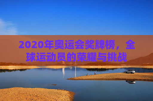 2020年奥运会奖牌榜,全球运动员的荣耀与挑战 2020年奥运会奖牌榜,全球运动员的荣耀与挑战