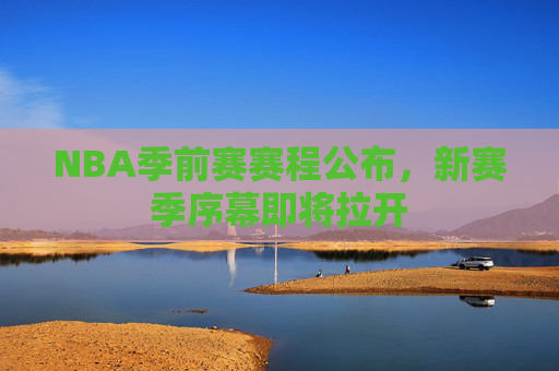 NBA季前赛赛程公布，新赛季序幕即将拉开