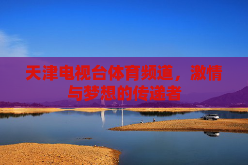 天津电视台体育频道，激情与梦想的传递者
