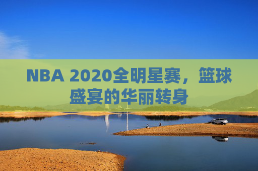 NBA 2020全明星赛,篮球盛宴的华丽转身 NBA 2020全明星赛,篮球盛宴的华丽转身
