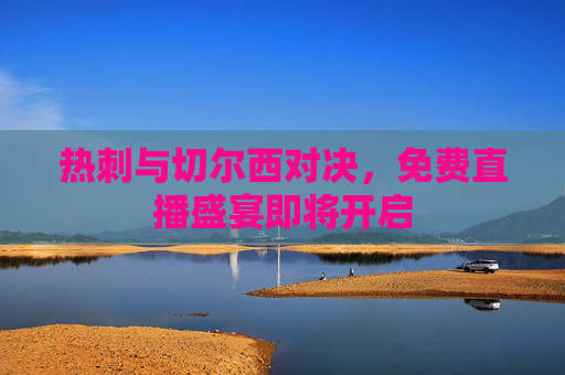 热刺与切尔西对决，免费直播盛宴即将开启