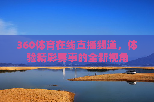 360体育在线直播频道,体验精彩赛事的全新视角 360体育在线直播频道,体验精彩赛事的全新视角