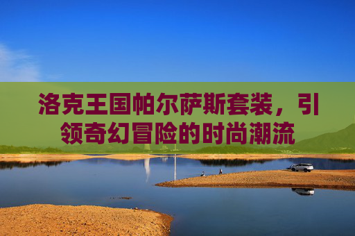 洛克王国帕尔萨斯套装，引领奇幻冒险的时尚潮流