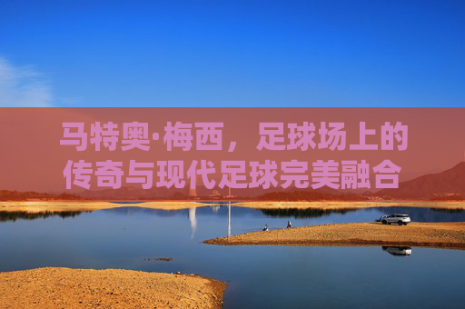 马特奥·梅西,足球场上的传奇与现代足球完美融合 马特奥·梅西,足球场上的传奇与现代足球完美融合