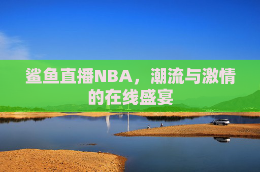 鲨鱼直播NBA，潮流与激情的在线盛宴