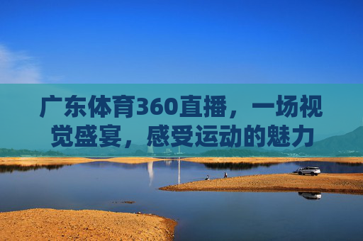 广东体育360直播,一场视觉盛宴,感受运动的魅力 广东体育360直播,一场视觉盛宴,感受运动的魅力