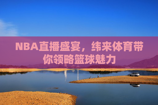 NBA直播盛宴，纬来体育带你领略篮球魅力