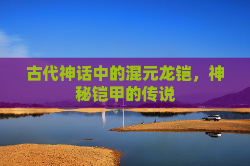 古代神话中的混元龙铠，神秘铠甲的传说