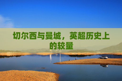 切尔西与曼城，英超历史上的较量