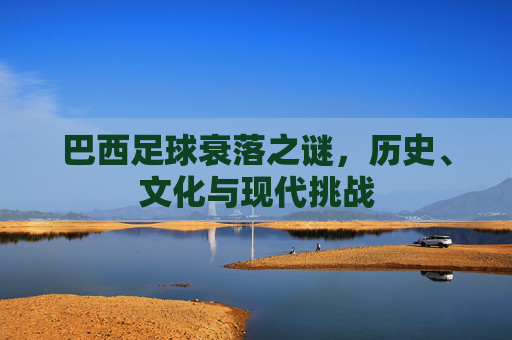 巴西足球衰落之谜，历史、文化与现代挑战