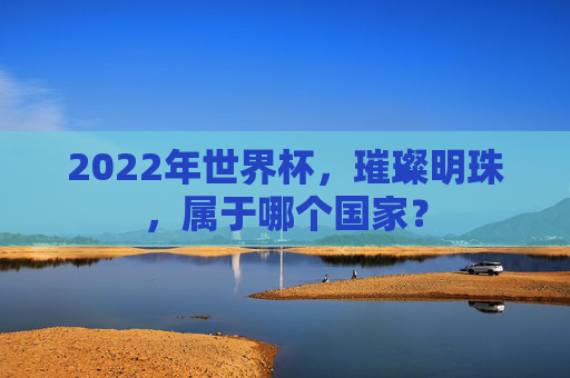 2022年世界杯，璀璨明珠，属于哪个国家？