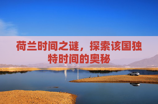 荷兰时间之谜，探索该国独特时间的奥秘