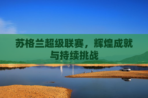 苏格兰超级联赛，辉煌成就与持续挑战