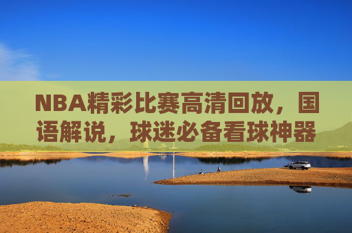 NBA精彩比赛高清回放,国语解说,球迷必备看球神器 NBA精彩比赛高清回放,国语解说,球迷必备看球神器