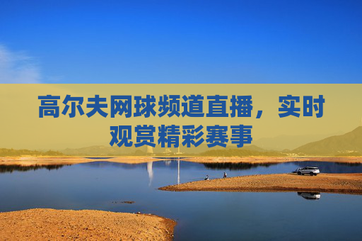 高尔夫网球频道直播，实时观赏精彩赛事