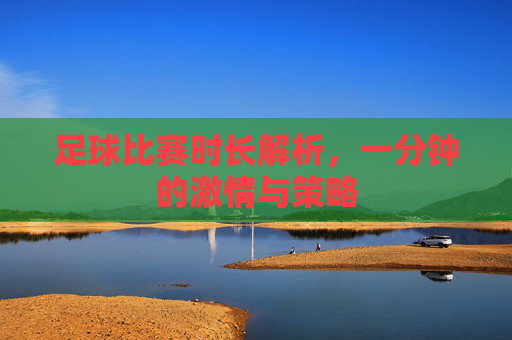 足球比赛时长解析，一分钟的激情与策略