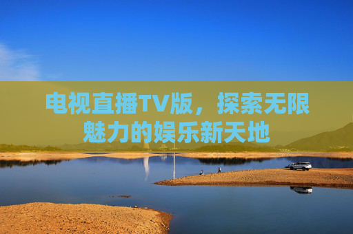 电视直播TV版，探索无限魅力的娱乐新天地