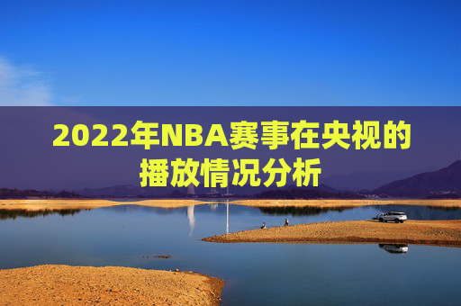 2022年NBA赛事在央视的播放情况分析
