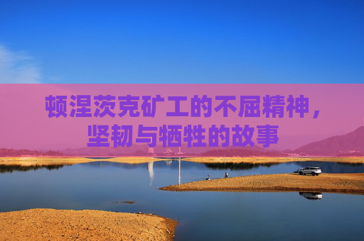 顿涅茨克矿工的不屈精神，坚韧与牺牲的故事