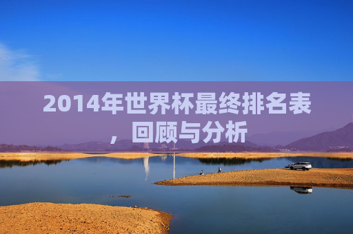 2014年世界杯最终排名表，回顾与分析