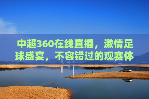 中超360在线直播，激情足球盛宴，不容错过的观赛体验