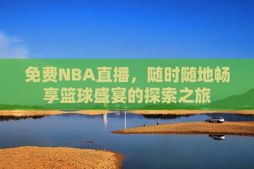 免费NBA直播，随时随地畅享篮球盛宴的探索之旅