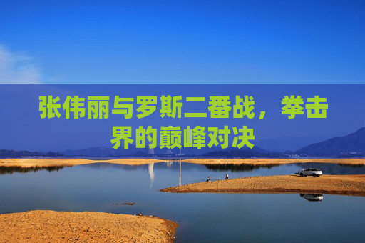 张伟丽与罗斯二番战，拳击界的巅峰对决