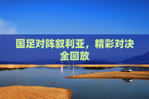 国足对阵叙利亚,精彩对决全回放 国足对阵叙利亚,精彩对决全回放