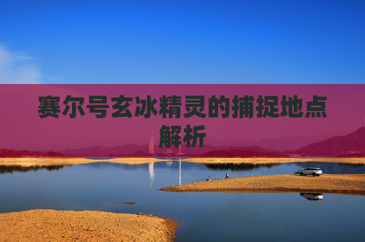 赛尔号玄冰精灵的捕捉地点解析