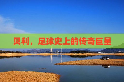 贝利，足球史上的传奇巨星