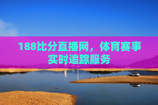 188比分直播网，体育赛事实时追踪服务