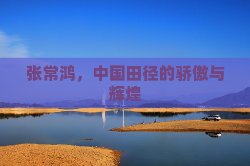 张常鸿，中国田径的骄傲与辉煌