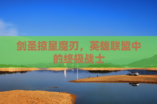 剑圣掠星魔刃，英雄联盟中的终极战士