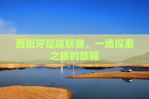 西班牙足球联赛，一场探索之旅的旅程
