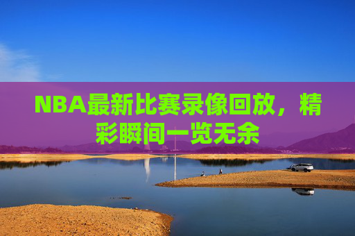 NBA最新比赛录像回放，精彩瞬间一览无余