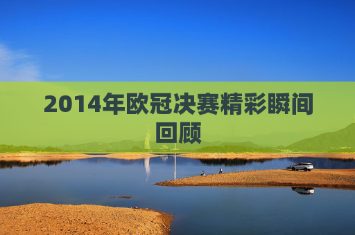 2014年欧冠决赛精彩瞬间回顾