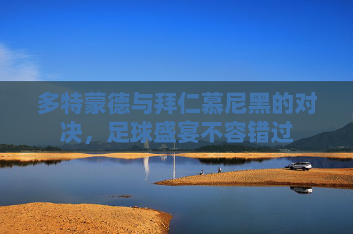 多特蒙德与拜仁慕尼黑的对决,足球盛宴不容错过 多特蒙德与拜仁慕尼黑的对决,足球盛宴不容错过