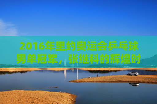 2016年里约奥运会乒乓球男单冠军，张继科的辉煌时刻
