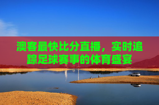 澳客最快比分直播，实时追踪足球赛事的体育盛宴