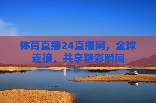 体育直播24直播网，全球连接，共享精彩瞬间